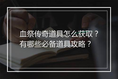血祭传奇道具怎么获取？有哪些必备道具攻略？