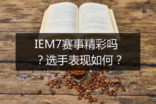 IEM7赛事精彩吗？选手表现如何？