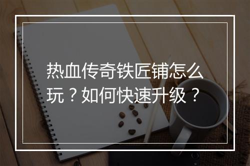 热血传奇铁匠铺怎么玩？如何快速升级？