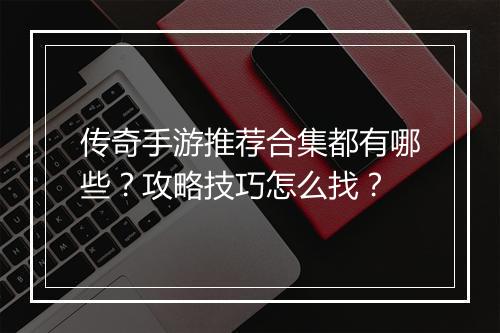 传奇手游推荐合集都有哪些？攻略技巧怎么找？