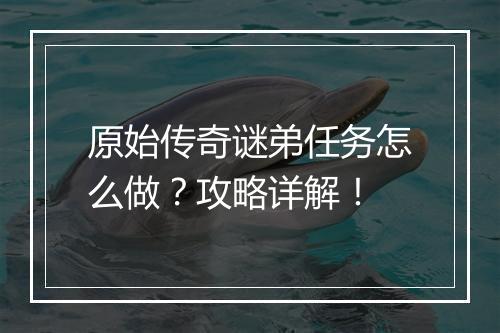 原始传奇谜弟任务怎么做？攻略详解！