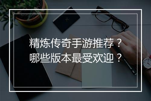 精炼传奇手游推荐？哪些版本最受欢迎？