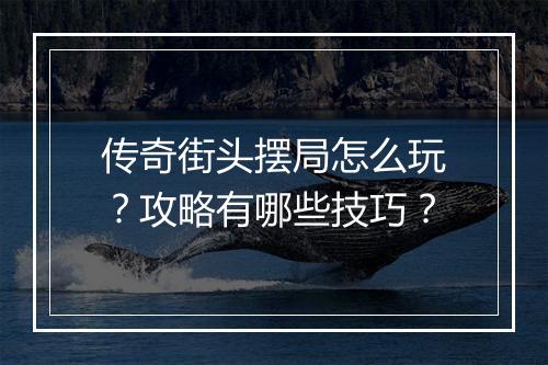 传奇街头摆局怎么玩？攻略有哪些技巧？