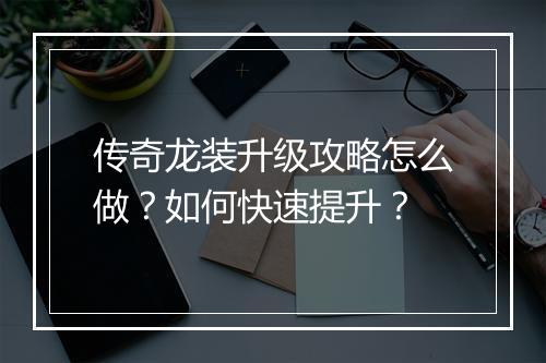 传奇龙装升级攻略怎么做？如何快速提升？