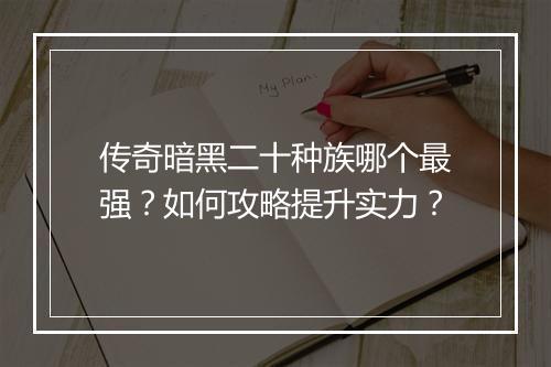 传奇暗黑二十种族哪个最强？如何攻略提升实力？