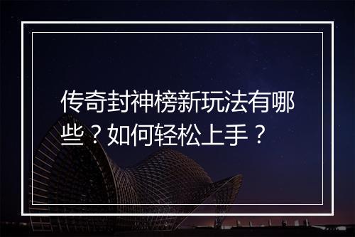 传奇封神榜新玩法有哪些？如何轻松上手？