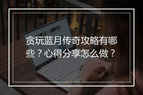 贪玩蓝月传奇攻略有哪些？心得分享怎么做？