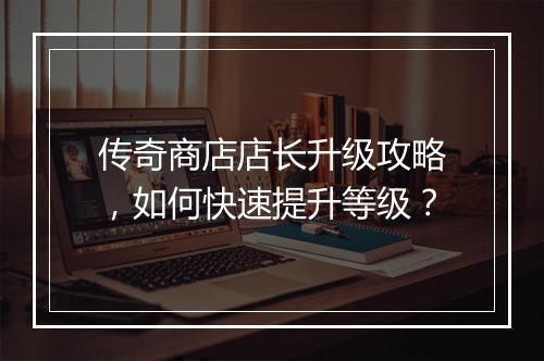 传奇商店店长升级攻略，如何快速提升等级？