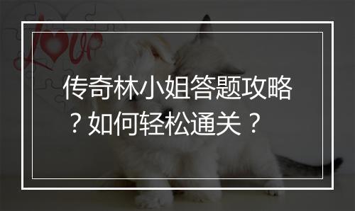 传奇林小姐答题攻略？如何轻松通关？
