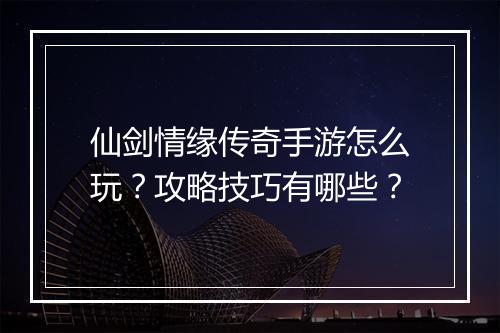 仙剑情缘传奇手游怎么玩？攻略技巧有哪些？
