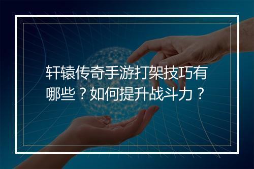 轩辕传奇手游打架技巧有哪些？如何提升战斗力？