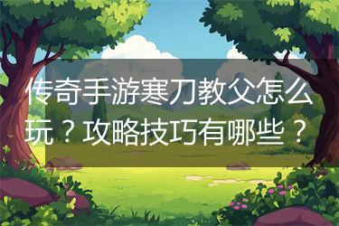 传奇手游寒刀教父怎么玩？攻略技巧有哪些？