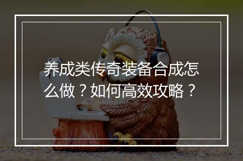 养成类传奇装备合成怎么做？如何高效攻略？