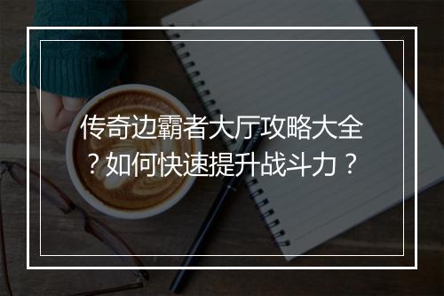 传奇边霸者大厅攻略大全？如何快速提升战斗力？