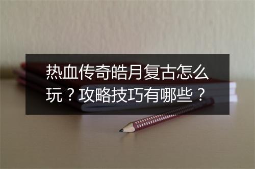 热血传奇皓月复古怎么玩？攻略技巧有哪些？