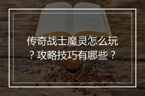 传奇战士魔灵怎么玩？攻略技巧有哪些？