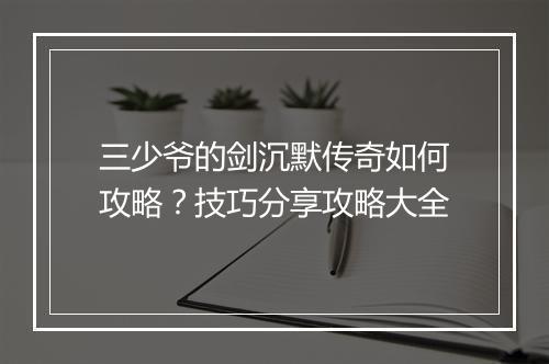 三少爷的剑沉默传奇如何攻略？技巧分享攻略大全