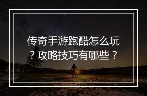 传奇手游跑酷怎么玩？攻略技巧有哪些？