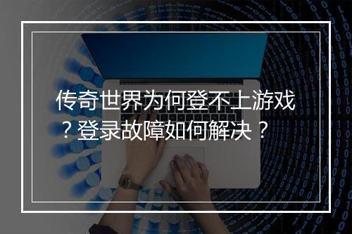 传奇世界为何登不上游戏？登录故障如何解决？