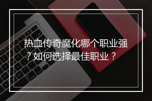 热血传奇魔化哪个职业强？如何选择最佳职业？