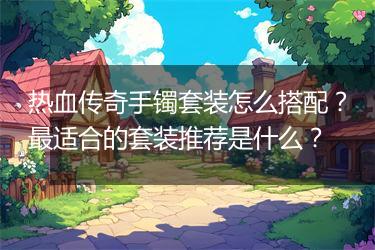 热血传奇手镯套装怎么搭配？最适合的套装推荐是什么？