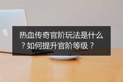 热血传奇官阶玩法是什么？如何提升官阶等级？