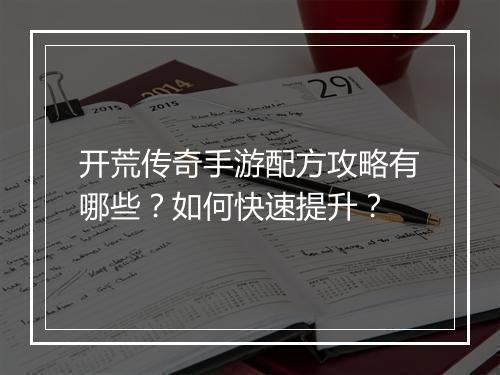 开荒传奇手游配方攻略有哪些？如何快速提升？