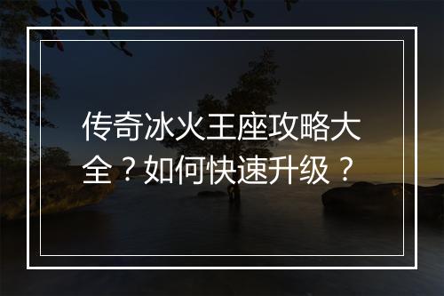传奇冰火王座攻略大全？如何快速升级？