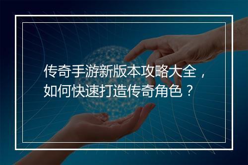 传奇手游新版本攻略大全，如何快速打造传奇角色？