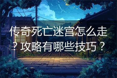传奇死亡迷宫怎么走？攻略有哪些技巧？