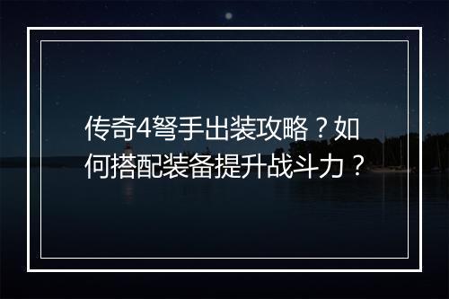 传奇4弩手出装攻略？如何搭配装备提升战斗力？