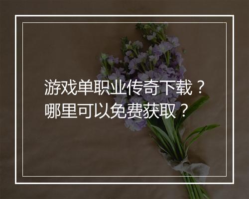 游戏单职业传奇下载？哪里可以免费获取？