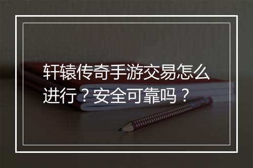 轩辕传奇手游交易怎么进行？安全可靠吗？