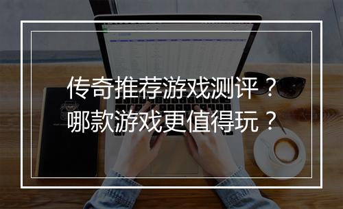 传奇推荐游戏测评？哪款游戏更值得玩？
