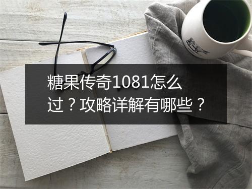 糖果传奇1081怎么过？攻略详解有哪些？