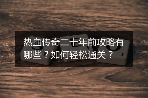热血传奇二十年前攻略有哪些？如何轻松通关？