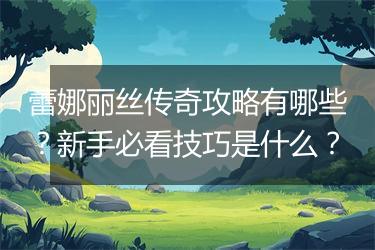 蕾娜丽丝传奇攻略有哪些？新手必看技巧是什么？
