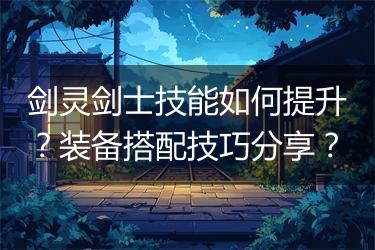 剑灵剑士技能如何提升？装备搭配技巧分享？