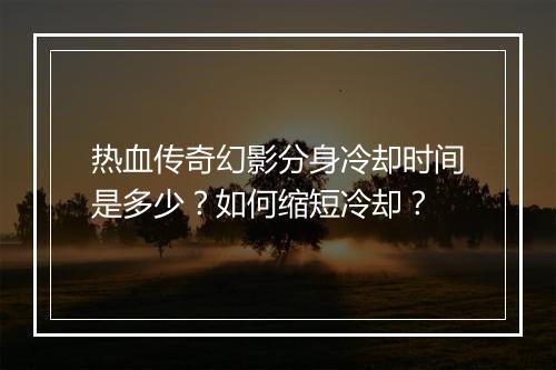 热血传奇幻影分身冷却时间是多少？如何缩短冷却？