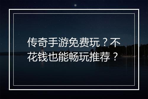 传奇手游免费玩？不花钱也能畅玩推荐？