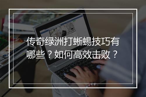 传奇绿洲打蜥蜴技巧有哪些？如何高效击败？