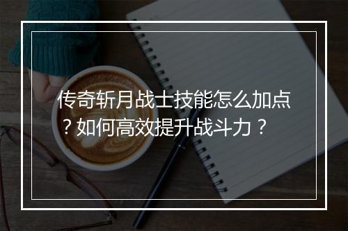 传奇斩月战士技能怎么加点？如何高效提升战斗力？