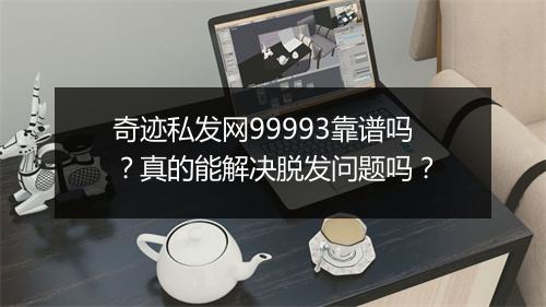 奇迹私发网99993靠谱吗？真的能解决脱发问题吗？
