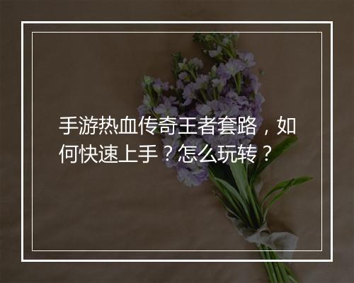 手游热血传奇王者套路，如何快速上手？怎么玩转？