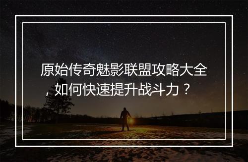 原始传奇魅影联盟攻略大全，如何快速提升战斗力？