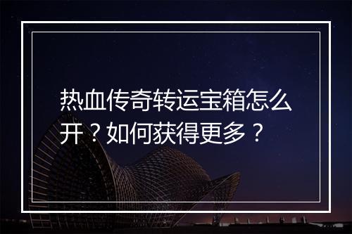 热血传奇转运宝箱怎么开？如何获得更多？