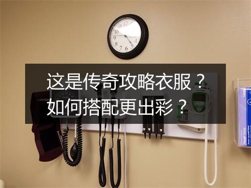 这是传奇攻略衣服？如何搭配更出彩？