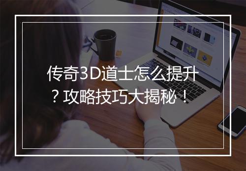 传奇3D道士怎么提升？攻略技巧大揭秘！
