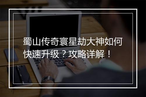 蜀山传奇寰星劫大神如何快速升级？攻略详解！