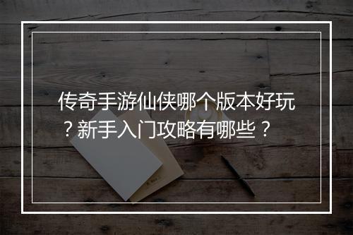 传奇手游仙侠哪个版本好玩？新手入门攻略有哪些？